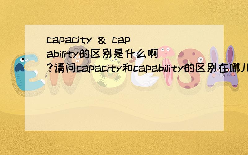 capacity & capability的区别是什么啊?请问capacity和capability的区别在哪儿?都是名词,都是容量、能量、性能的意思,怎么区分呢?