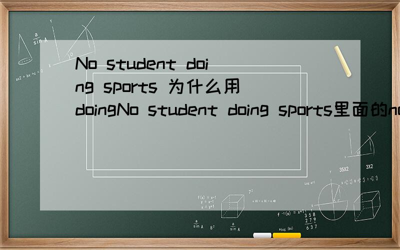 No student doing sports 为什么用doingNo student doing sports里面的no student 是主语 后面加动词 是do 为什么是doing呢?