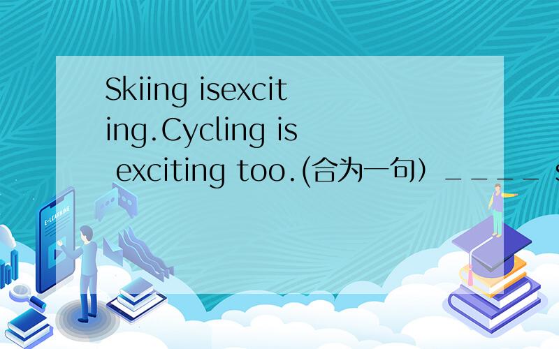 Skiing isexciting.Cycling is exciting too.(合为一句）____ skiing ____ cycling are exciting.