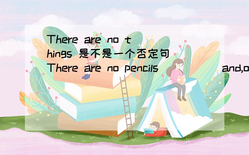 There are no things 是不是一个否定句There are no pencils ____(and,or) no books.一到选词填空题,不清楚there are no things 算不算一个否定句,是不是应该填or