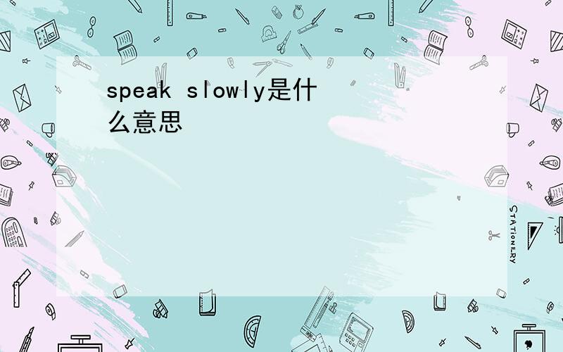 speak slowly是什么意思