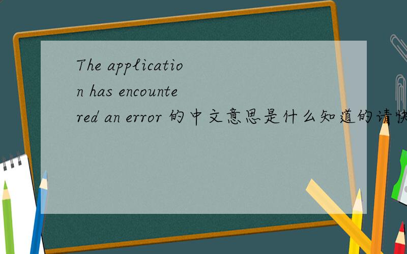 The application has encountered an error 的中文意思是什么知道的请快些回复,