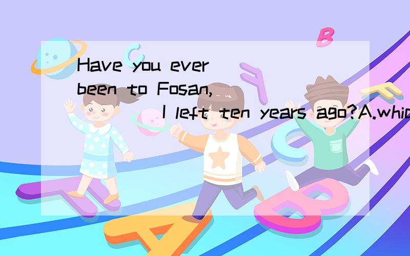Have you ever been to Fosan,____ I left ten years ago?A.which.B where 填哪个 为什么