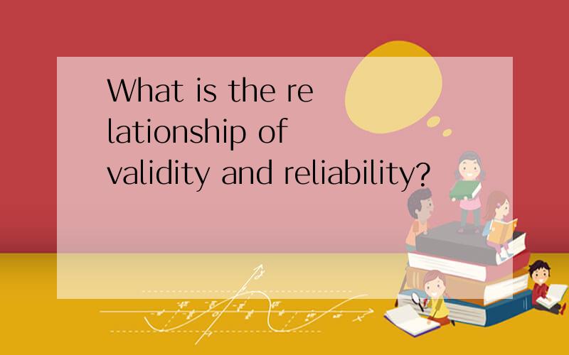 What is the relationship of validity and reliability?