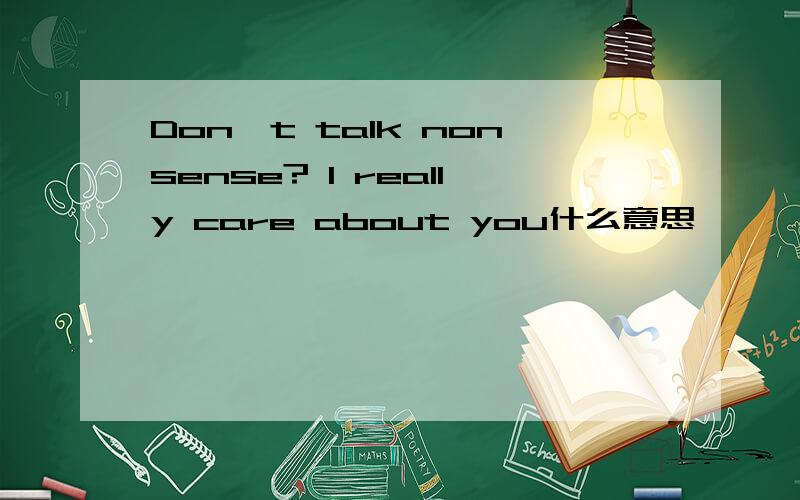 Don't talk nonsense? I really care about you什么意思