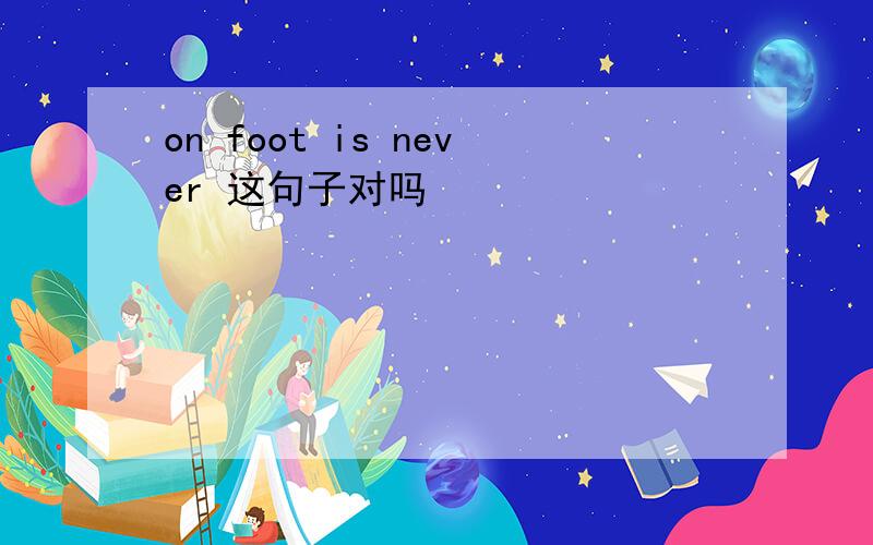 on foot is never 这句子对吗