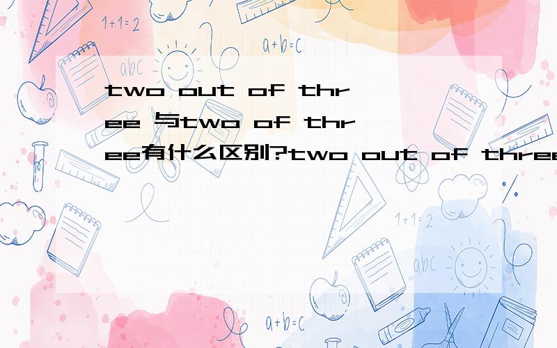 two out of three 与two of three有什么区别?two out of three caught the train.翻译为：三个人有两个人上了火车.可是two out of three不是三分之二吗?如果变为two of three caught the train.又要翻译为什么?