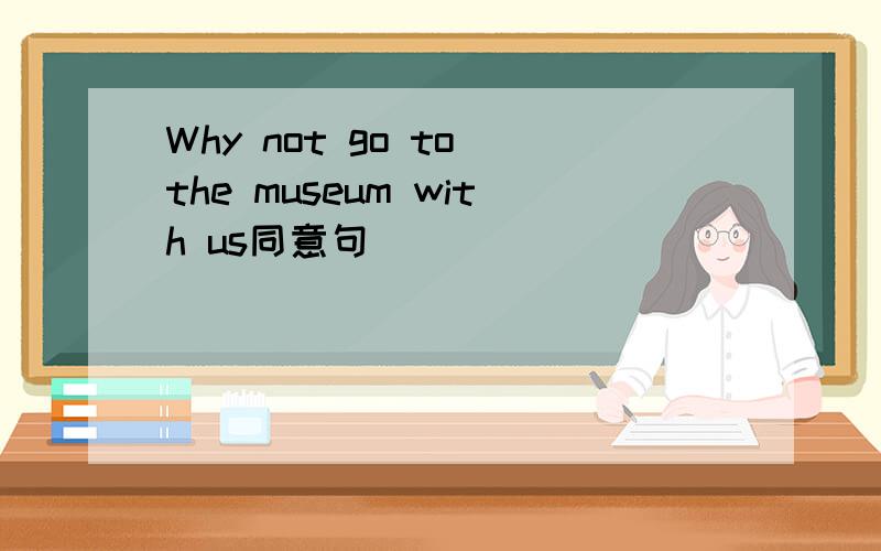 Why not go to the museum with us同意句