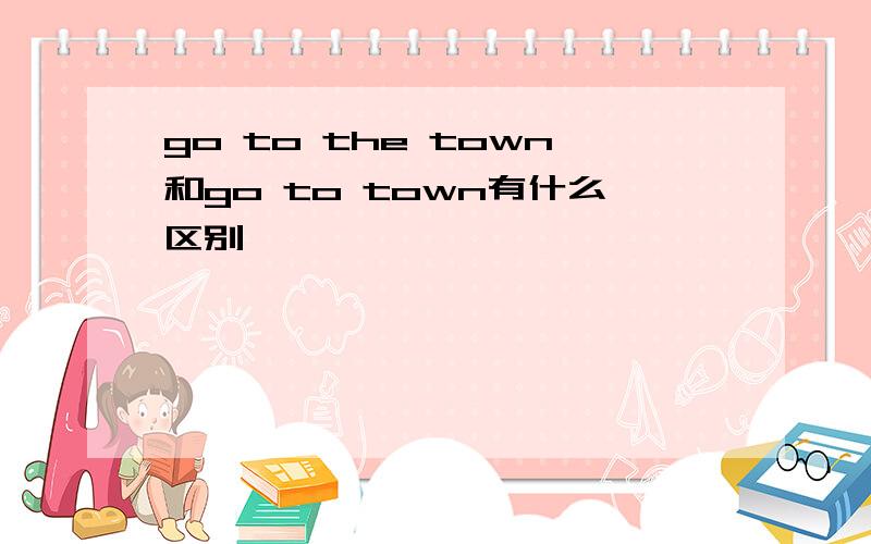 go to the town和go to town有什么区别