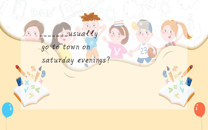 _______usually go to town on saturday evenings?