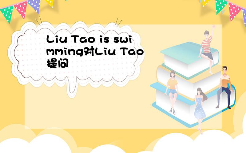 Liu Tao is swimming对Liu Tao 提问