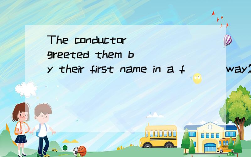 The conductor greeted them by their first name in a f___ way怎么填