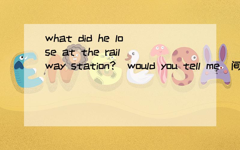 what did he lose at the railway station?(would you tell me)间接引语