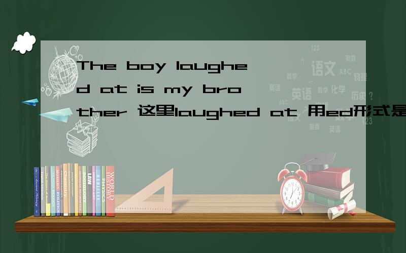 The boy laughed at is my brother 这里laughed at 用ed形式是不是与the boy是动宾关系啊 laugh at theboy 这样推测可以吗