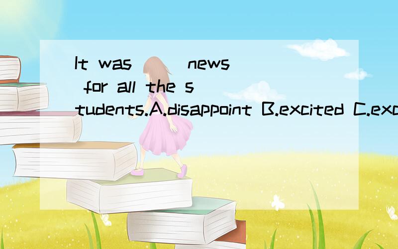 It was __ news for all the students.A.disappoint B.excited C.exciting D.disappointed