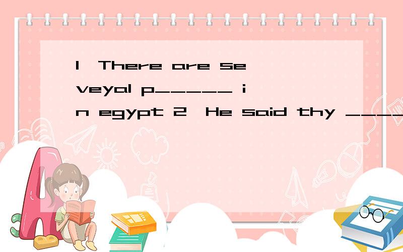 1、There are seveyal p_____ in egypt 2、He said thy _____ （go）to nanjing 3、I was late because Iwas____(read) a newspaper and _____(forgot) the time