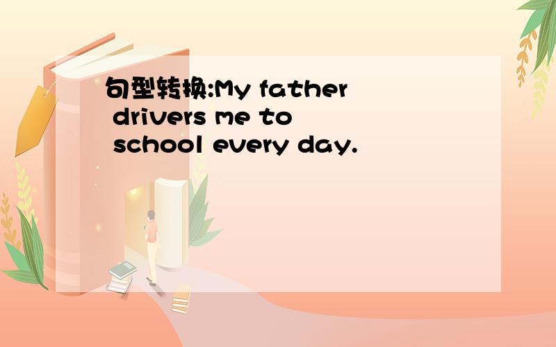 句型转换:My father drivers me to school every day.