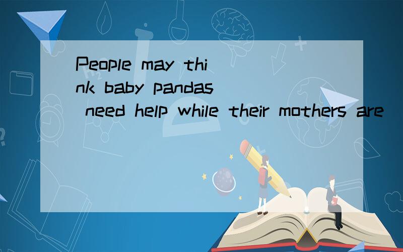 People may think baby pandas need help while their mothers are ___(not in a place)是初二的the story of XiWang的内容