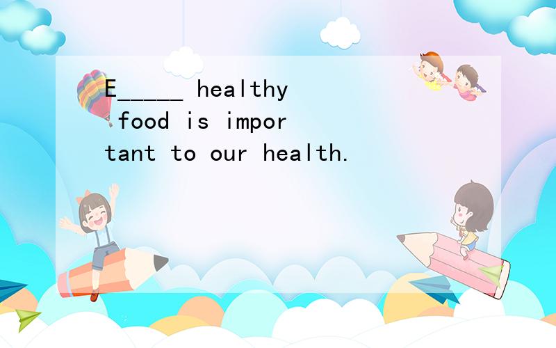 E_____ healthy food is important to our health.
