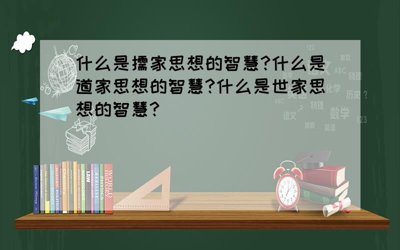 什么是儒家思想的智慧?什么是道家思想的智慧?什么是世家思想的智慧?