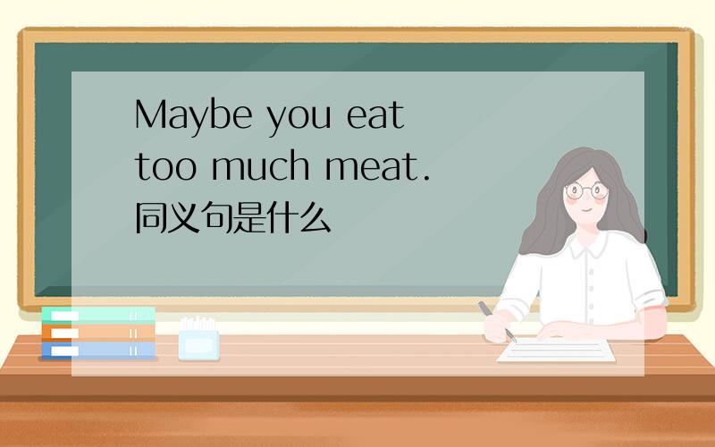 Maybe you eat too much meat.同义句是什么
