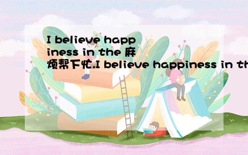 I believe happiness in the 麻烦帮下忙.I believe happiness in the near