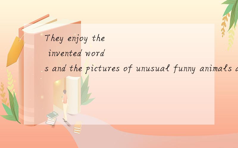 They enjoy the invented words and the pictures of unusual funny animals and plants.跪求翻译