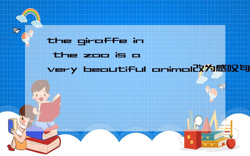 the giraffe in the zoo is a very beautiful animal改为感叹句