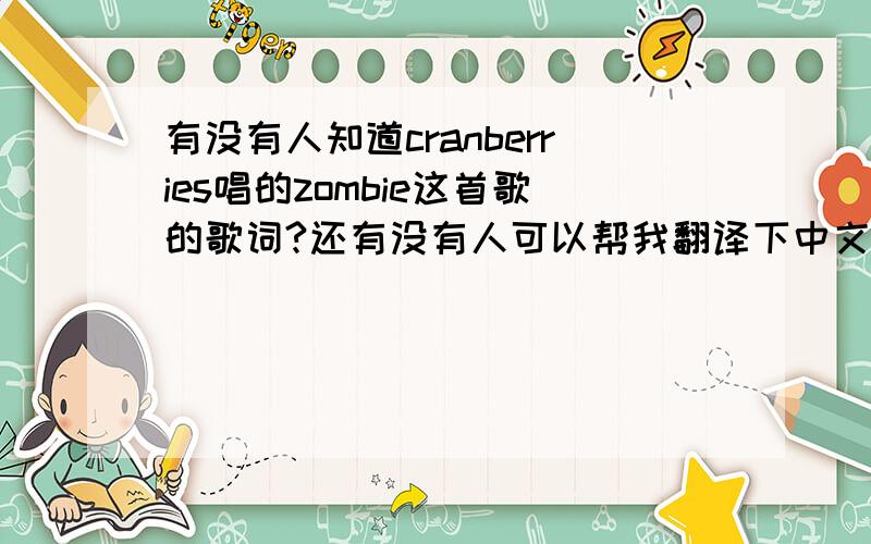有没有人知道cranberries唱的zombie这首歌的歌词?还有没有人可以帮我翻译下中文.