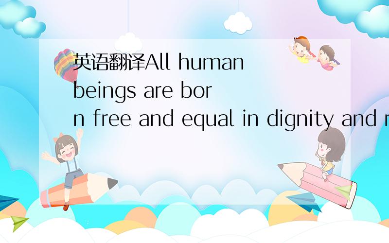 英语翻译All human beings are born free and equal in dignity and rights.They are endowed with reason and conscience and should act towards one another in a spirit of brotherhood.