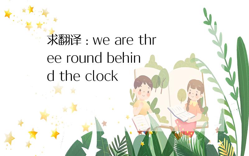 求翻译：we are three round behind the clock