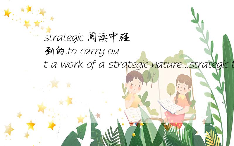 strategic 阅读中碰到的.to carry out a work of a strategic nature...strategic thinking?