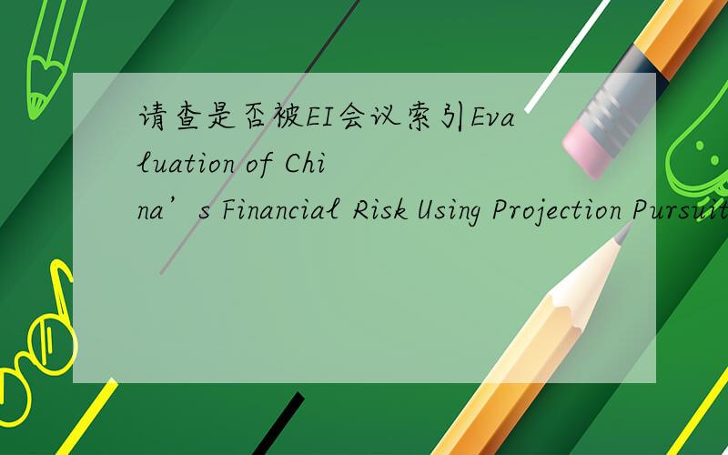 请查是否被EI会议索引Evaluation of China’s Financial Risk Using Projection Pursuit Clustering Model and Its Positive Research