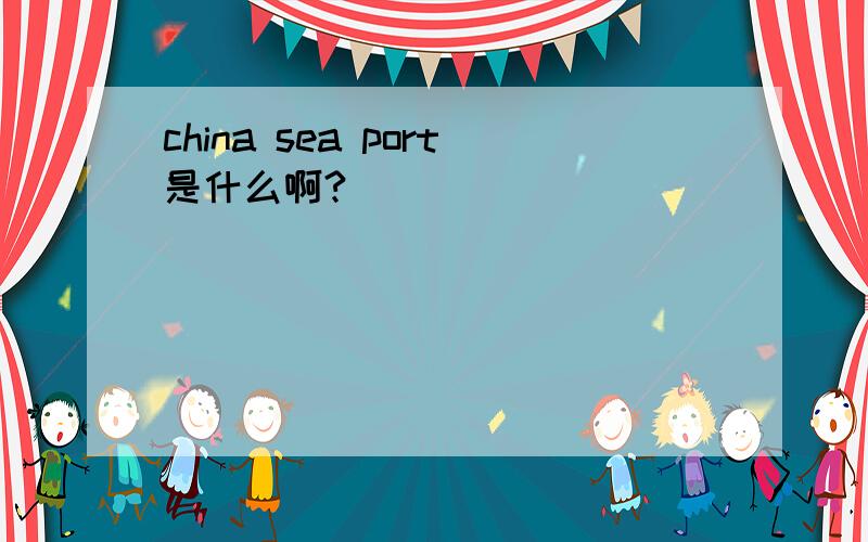 china sea port是什么啊?