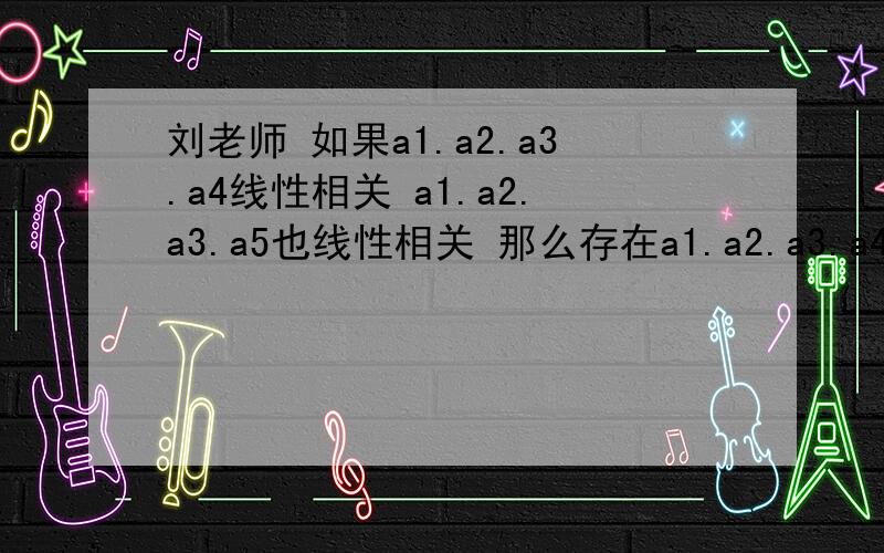 刘老师 如果a1.a2.a3.a4线性相关 a1.a2.a3.a5也线性相关 那么存在a1.a2.a3.a4.a5的秩=4么