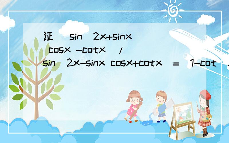 证 (sin^2x+sinx cosx -cotx)/(sin^2x-sinx cosx+cotx)=(1-cot^3 x)/(cot^3 x +1)