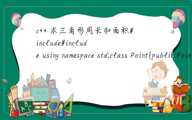 c++ 求三角形周长和面积#include#include using namespace std;class Point{public:Point(double xx=0 ,double yy=0 ){x =xx;y=yy;}Point(Point&p);double getX(){return x ;}double getY(){return y;}private:double x,y;};Point::Point(Point&p){x=p.x;y=p.y