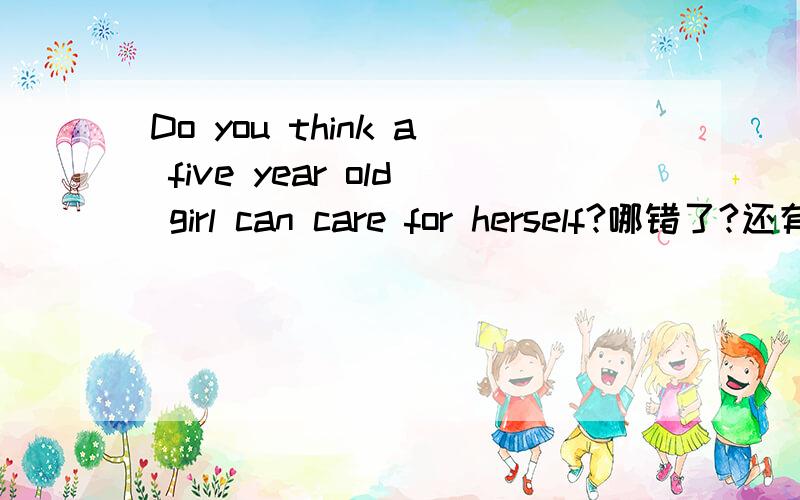 Do you think a five year old girl can care for herself?哪错了?还有I told him that I was sure he could get it over 和he said that he would go back home after clean the classroom .请把那个背包递给吉尔,用英文翻译?是先could you 开
