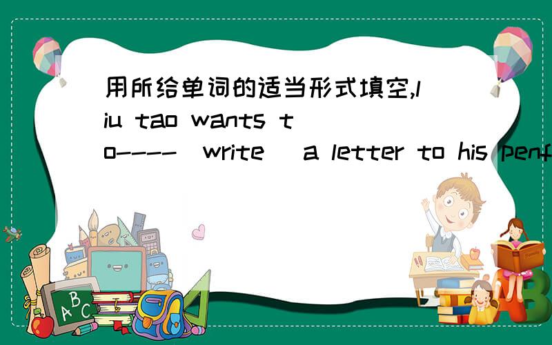 用所给单词的适当形式填空,liu tao wants to----[write] a letter to his penfriend