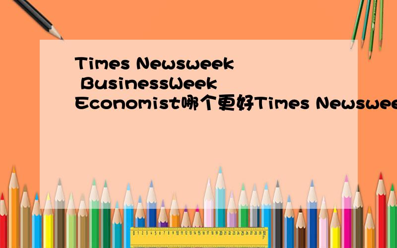Times Newsweek BusinessWeek Economist哪个更好Times Newsweek BusinessWeek Economist Forbes NewYork Times 这些太多了,不知道各有什么风格,大家说都喜欢哪个?太多了,一星期一本的周刊,大家觉得如何