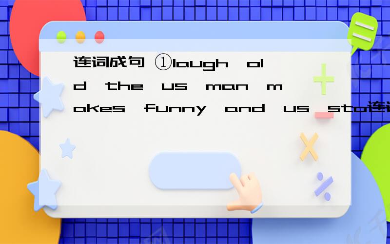 连词成句 ①laugh,old,the,us,man,makes,funny,and,us,sto连词成句①laugh,old,the,us,man,makes,funny,and,us,stories,tells②doing,him,cousin,likes,same,his,the,thing,as