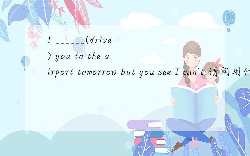 I ______(drive) you to the airport tomorrow but you see I can't.请问用什么时态好?