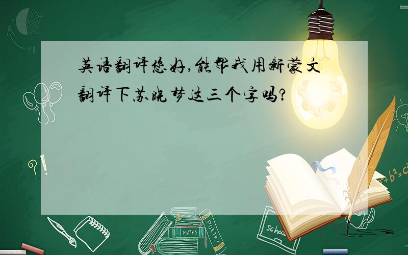 英语翻译您好,能帮我用新蒙文翻译下苏晓梦这三个字吗?