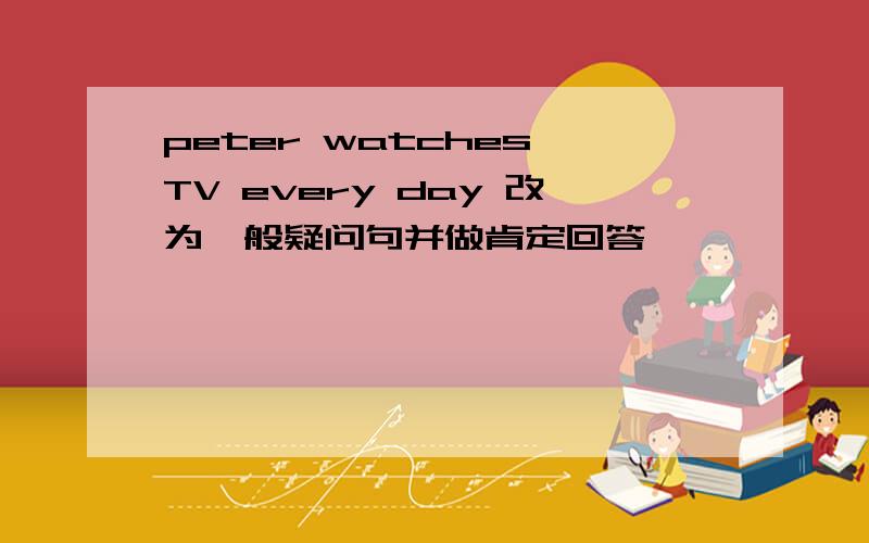 peter watches TV every day 改为一般疑问句并做肯定回答