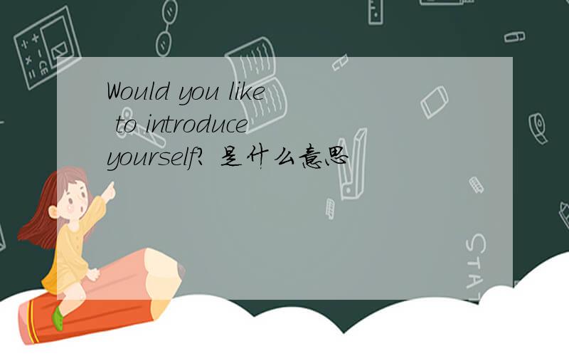Would you like to introduce yourself? 是什么意思