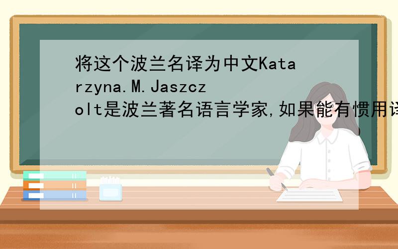 将这个波兰名译为中文Katarzyna.M.Jaszczolt是波兰著名语言学家,如果能有惯用译法就更好了