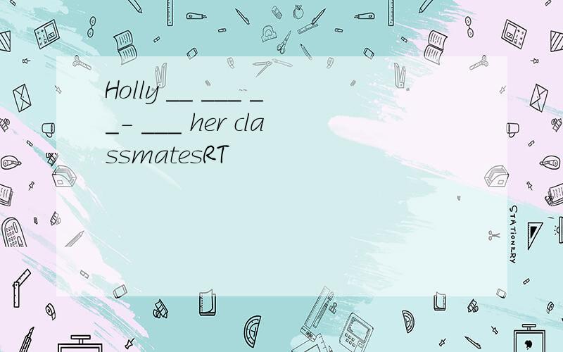 Holly __ ___ __- ___ her classmatesRT
