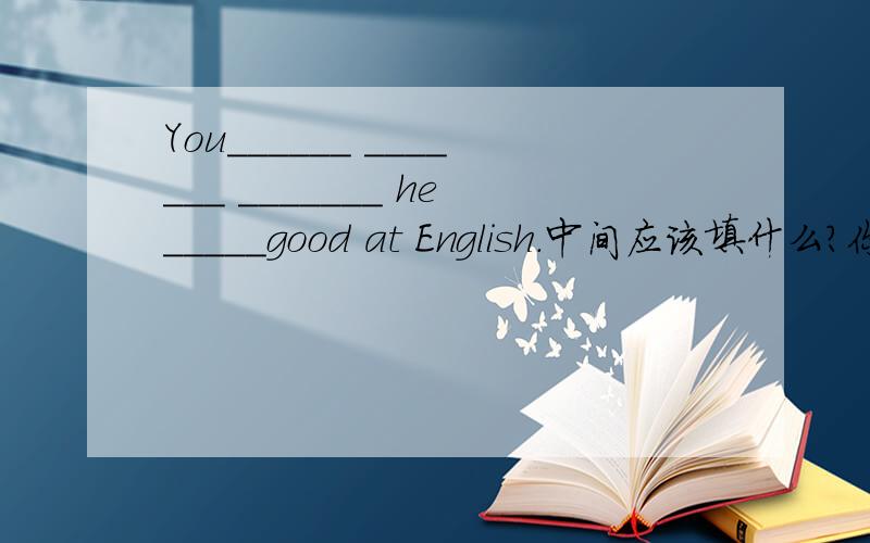 You______ _______ _______ he_____good at English.中间应该填什么?你和他英语都学的很好这是意思.