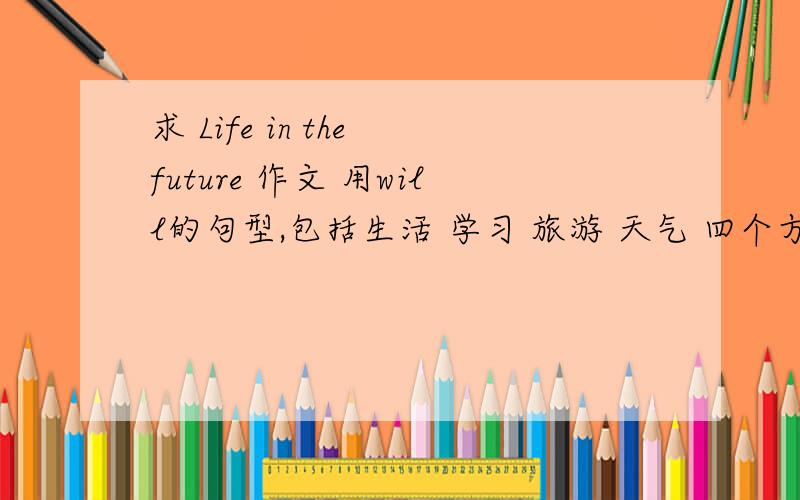 求 Life in the future 作文 用will的句型,包括生活 学习 旅游 天气 四个方面.80词以内.