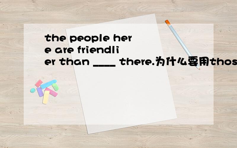 the people here are friendlier than ____ there.为什么要用those